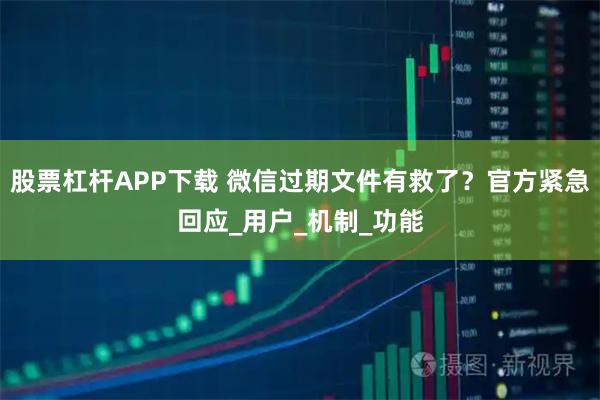 股票杠杆APP下载 微信过期文件有救了？官方紧急回应_用户_机制_功能