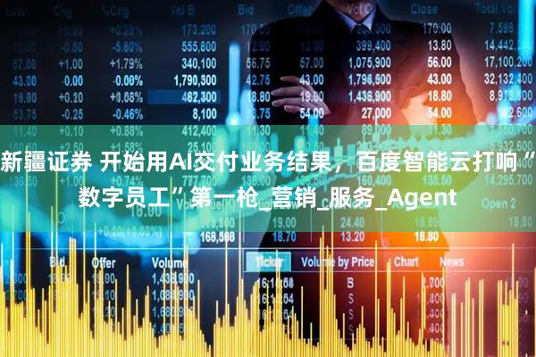 新疆证券 开始用AI交付业务结果，百度智能云打响“数字员工”第一枪_营销_服务_Agent