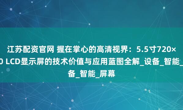 江苏配资官网 握在掌心的高清视界：5.5寸720×1280 LCD显示屏的技术价值与应用蓝图全解_设备_智能_屏幕