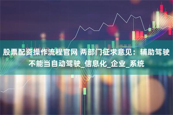股票配资操作流程官网 两部门征求意见：辅助驾驶不能当自动驾驶_信息化_企业_系统