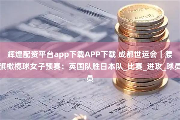 辉煌配资平台app下载APP下载 成都世运会｜腰旗橄榄球女子预赛：英国队胜日本队_比赛_进攻_球员