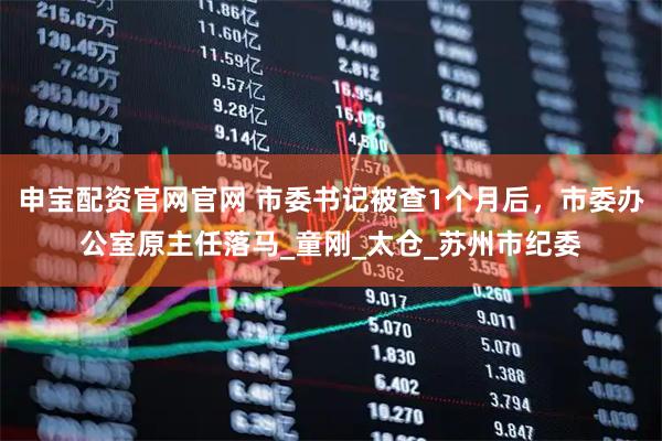 申宝配资官网官网 市委书记被查1个月后，市委办公室原主任落马_童刚_太仓_苏州市纪委