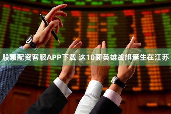 股票配资客服APP下载 这10面英雄战旗诞生在江苏