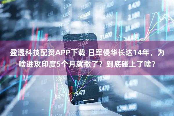盈透科技配资APP下载 日军侵华长达14年，为啥进攻印度5个月就撤了？到底碰上了啥？