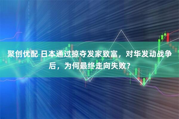 聚创优配 日本通过掠夺发家致富，对华发动战争后，为何最终走向失败？