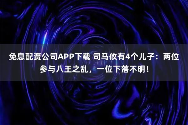 免息配资公司APP下载 司马攸有4个儿子：两位参与八王之乱，一位下落不明！