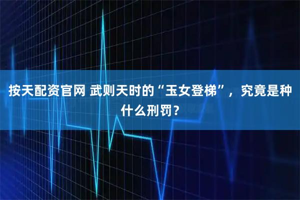 按天配资官网 武则天时的“玉女登梯”，究竟是种什么刑罚？