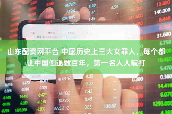 山东配资网平台 中国历史上三大女罪人，每个都让中国倒退数百年，第一名人人喊打