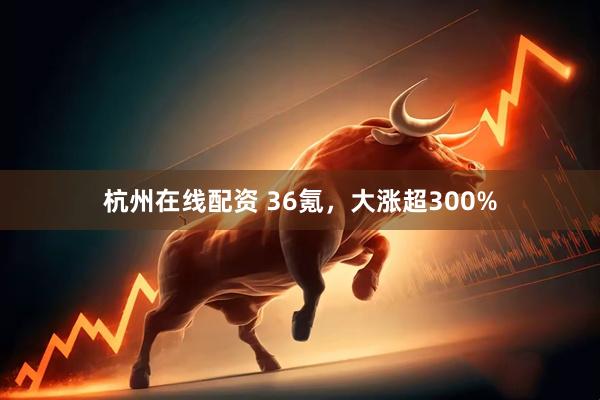 杭州在线配资 36氪，大涨超300%