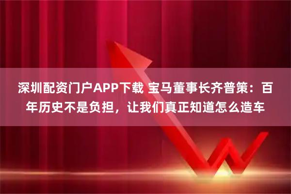 深圳配资门户APP下载 宝马董事长齐普策：百年历史不是负担，让我们真正知道怎么造车