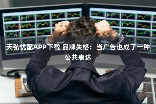 天弘忧配APP下载 品牌失格：当广告也成了一种公共表达