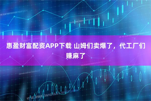 惠盈财富配资APP下载 山姆们卖爆了，代工厂们赚麻了