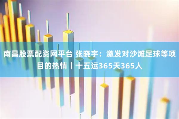 南昌股票配资网平台 张晓宇：激发对沙滩足球等项目的热情丨十五运365天365人