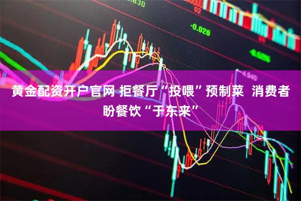 黄金配资开户官网 拒餐厅“投喂”预制菜  消费者盼餐饮“于东来”