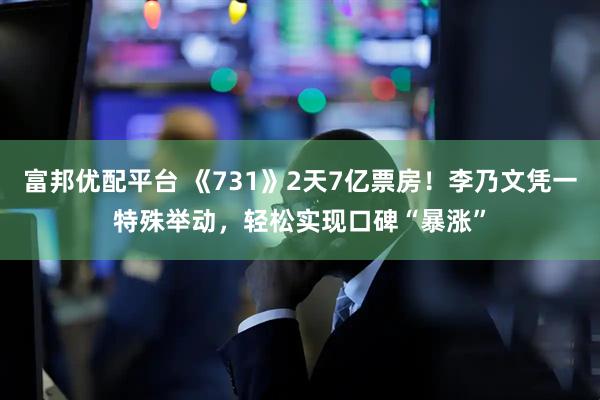 富邦优配平台 《731》2天7亿票房！李乃文凭一特殊举动，轻松实现口碑“暴涨”