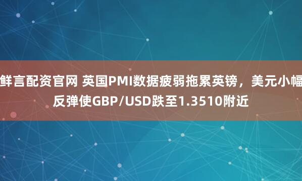 鲜言配资官网 英国PMI数据疲弱拖累英镑，美元小幅反弹使GBP/USD跌至1.3510附近