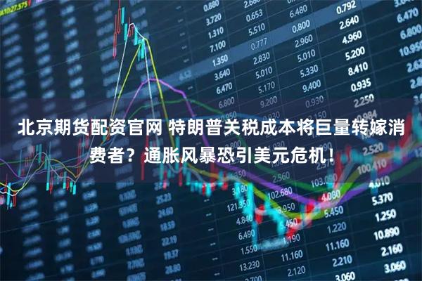 北京期货配资官网 特朗普关税成本将巨量转嫁消费者？通胀风暴恐引美元危机！