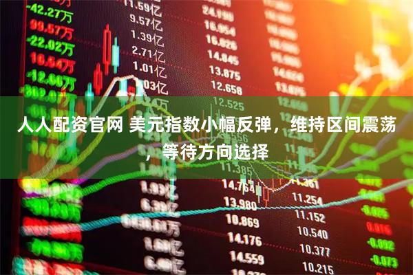 人人配资官网 美元指数小幅反弹，维持区间震荡，等待方向选择
