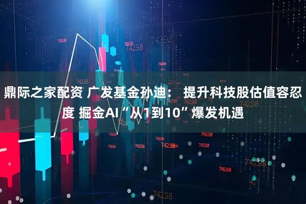 鼎际之家配资 广发基金孙迪： 提升科技股估值容忍度 掘金AI“从1到10”爆发机遇