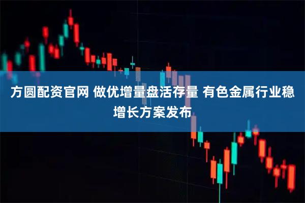 方圆配资官网 做优增量盘活存量 有色金属行业稳增长方案发布