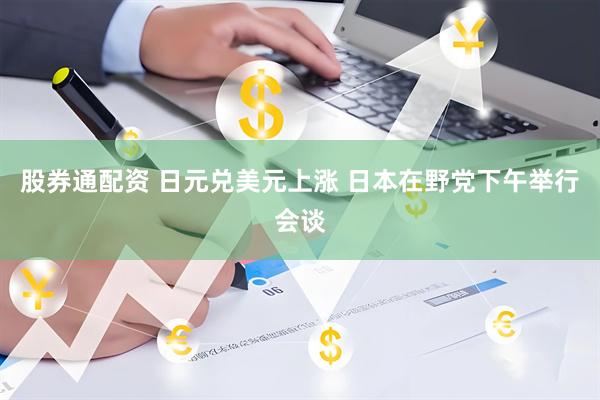 股券通配资 日元兑美元上涨 日本在野党下午举行会谈