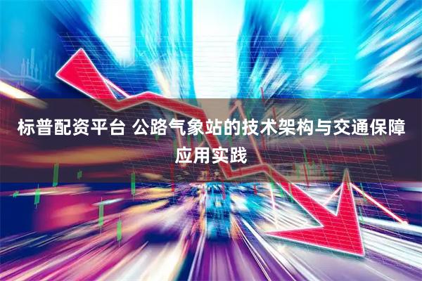 标普配资平台 公路气象站的技术架构与交通保障应用实践