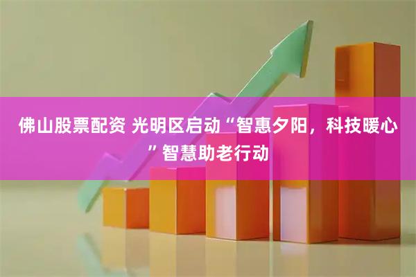 佛山股票配资 光明区启动“智惠夕阳，科技暖心”智慧助老行动