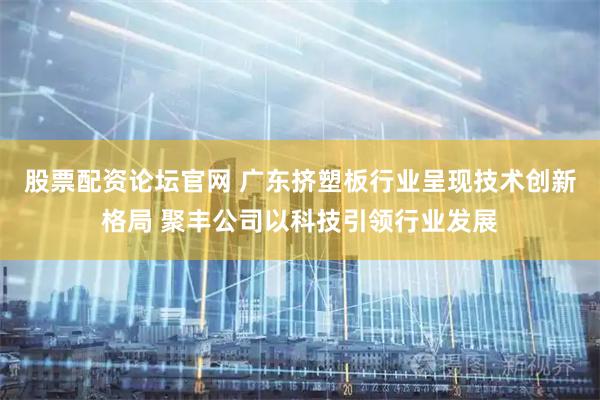 股票配资论坛官网 广东挤塑板行业呈现技术创新格局 聚丰公司以科技引领行业发展
