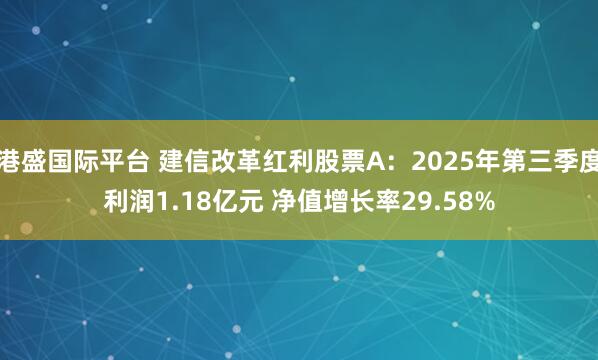 港盛国际平台 建信改革红利股票A：2025年第三季度利润1.18亿元 净值增长率29.58%