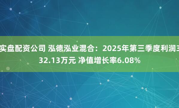 实盘配资公司 泓德泓业混合：2025年第三季度利润332.13万元 净值增长率6.08%
