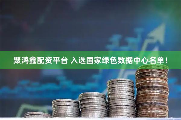 聚鸿鑫配资平台 入选国家绿色数据中心名单！
