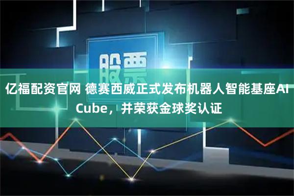 亿福配资官网 德赛西威正式发布机器人智能基座AI Cube，并荣获金球奖认证