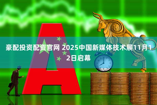 豪配投资配资官网 2025中国新媒体技术展11月12日启幕