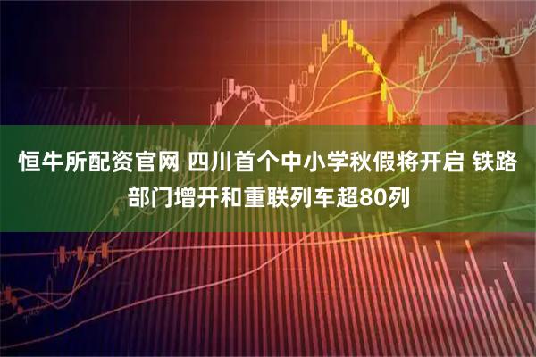 恒牛所配资官网 四川首个中小学秋假将开启 铁路部门增开和重联列车超80列