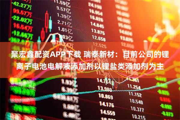 聚宏鑫配资APP下载 瑞泰新材：目前公司的锂离子电池电解液添加剂以锂盐类添加剂为主