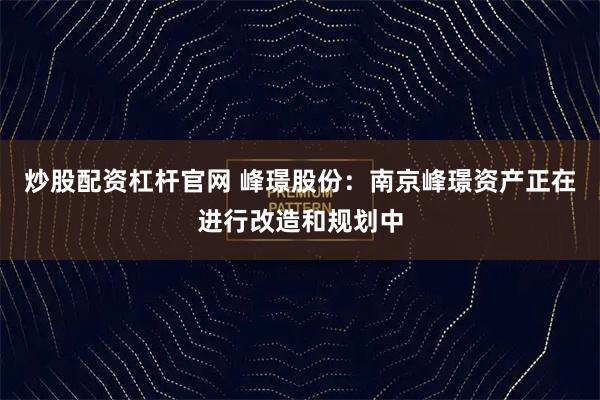 炒股配资杠杆官网 峰璟股份：南京峰璟资产正在进行改造和规划中