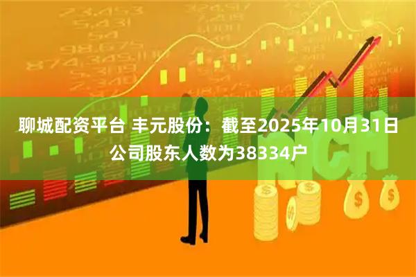 聊城配资平台 丰元股份：截至2025年10月31日公司股东人数为38334户
