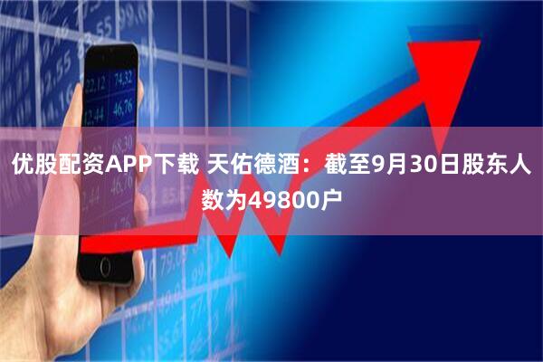 优股配资APP下载 天佑德酒：截至9月30日股东人数为49800户