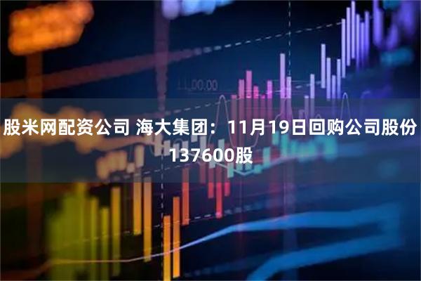 股米网配资公司 海大集团：11月19日回购公司股份137600股
