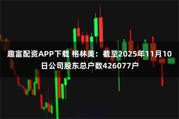 趣富配资APP下载 格林美：截至2025年11月10日公司股东总户数426077户