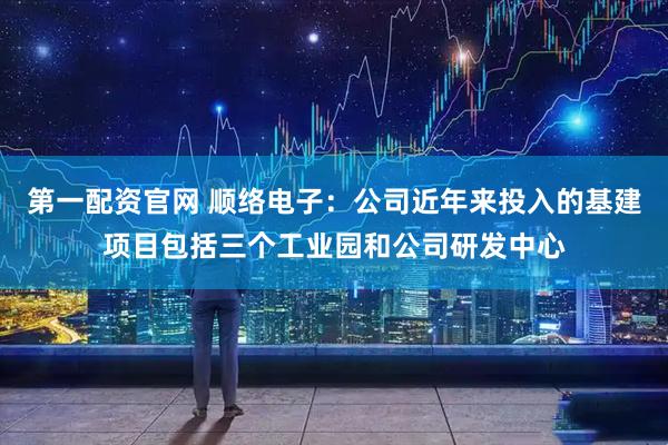 第一配资官网 顺络电子：公司近年来投入的基建项目包括三个工业园和公司研发中心