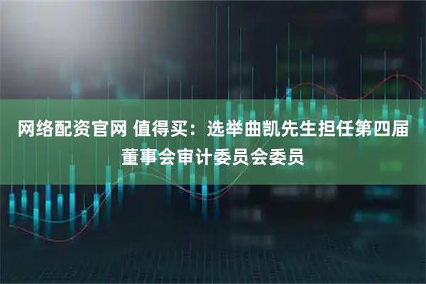 网络配资官网 值得买：选举曲凯先生担任第四届董事会审计委员会委员