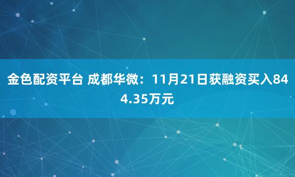 金色配资平台 成都华微：11月21日获融资买入844.35万元