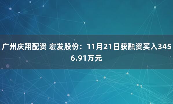 广州庆翔配资 宏发股份：11月21日获融资买入3456.91万元