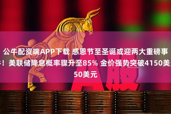 公牛配资端APP下载 感恩节至圣诞或迎两大重磅事件！美联储降息概率骤升至85% 金价强势突破4150美元