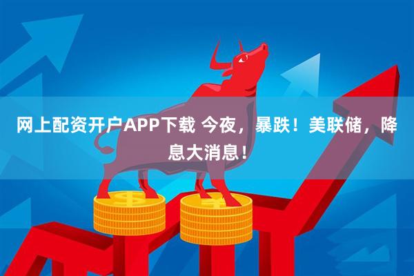 网上配资开户APP下载 今夜，暴跌！美联储，降息大消息！