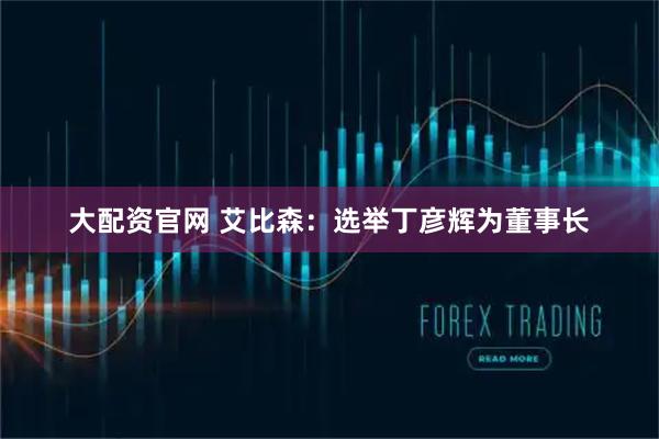 大配资官网 艾比森：选举丁彦辉为董事长