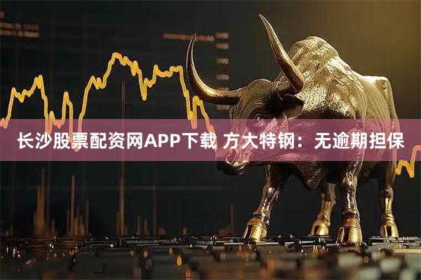 长沙股票配资网APP下载 方大特钢：无逾期担保
