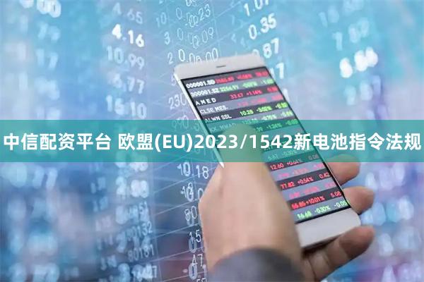 中信配资平台 欧盟(EU)2023/1542新电池指令法规