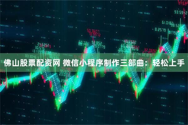 佛山股票配资网 微信小程序制作三部曲：轻松上手